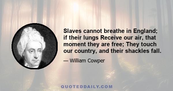 Slaves cannot breathe in England; if their lungs Receive our air, that moment they are free; They touch our country, and their shackles fall.