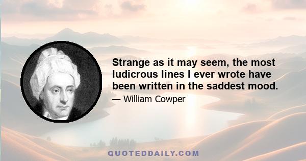 Strange as it may seem, the most ludicrous lines I ever wrote have been written in the saddest mood.