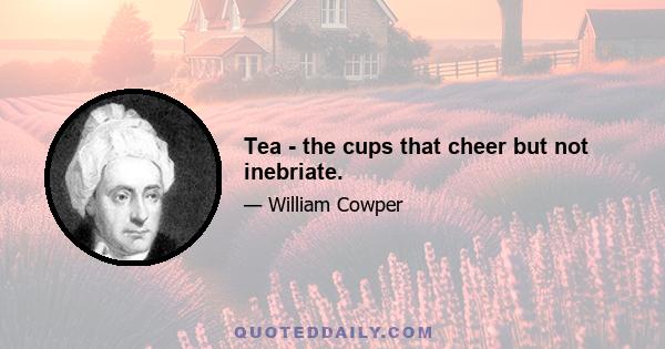 Tea - the cups that cheer but not inebriate.