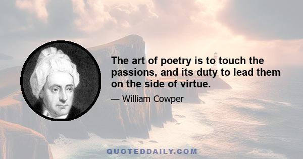 The art of poetry is to touch the passions, and its duty to lead them on the side of virtue.