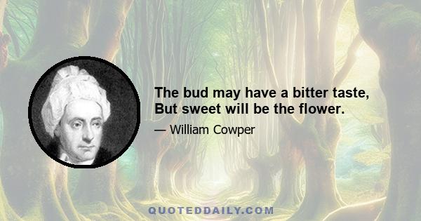 The bud may have a bitter taste, But sweet will be the flower.