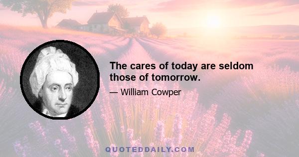 The cares of today are seldom those of tomorrow.