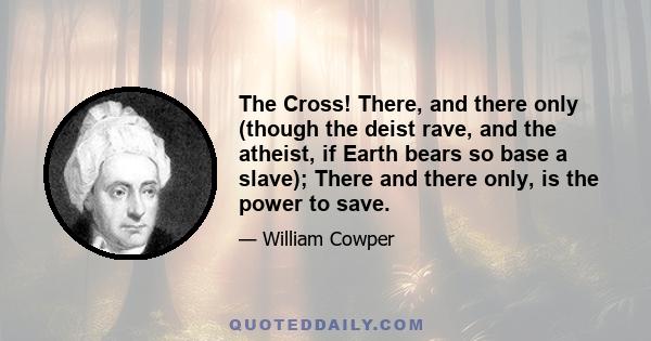 The Cross! There, and there only (though the deist rave, and the atheist, if Earth bears so base a slave); There and there only, is the power to save.