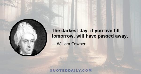 The darkest day, if you live till tomorrow, will have passed away.