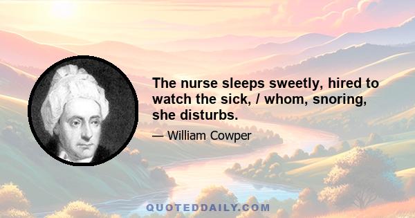 The nurse sleeps sweetly, hired to watch the sick, / whom, snoring, she disturbs.