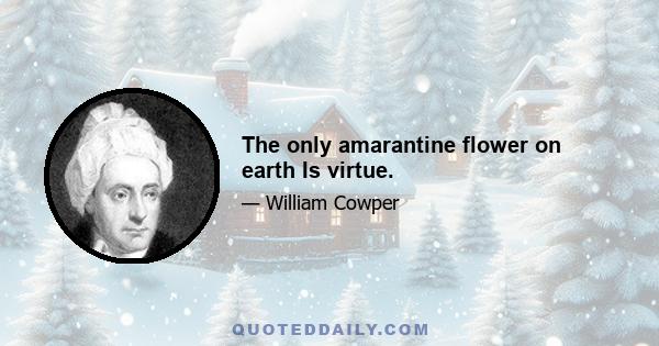 The only amarantine flower on earth Is virtue.