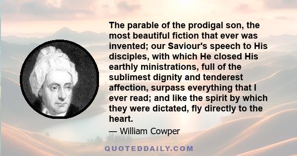 The parable of the prodigal son, the most beautiful fiction that ever was invented; our Saviour's speech to His disciples, with which He closed His earthly ministrations, full of the sublimest dignity and tenderest