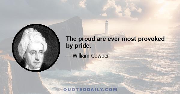 The proud are ever most provoked by pride.