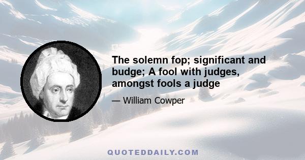 The solemn fop; significant and budge; A fool with judges, amongst fools a judge