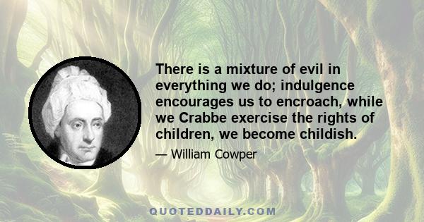 There is a mixture of evil in everything we do; indulgence encourages us to encroach, while we Crabbe exercise the rights of children, we become childish.