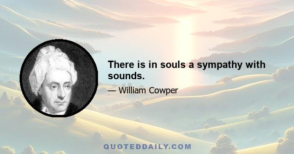 There is in souls a sympathy with sounds.