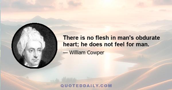 There is no flesh in man's obdurate heart; he does not feel for man.