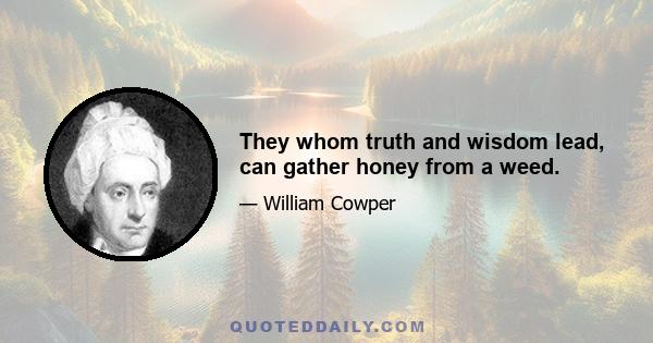 They whom truth and wisdom lead, can gather honey from a weed.