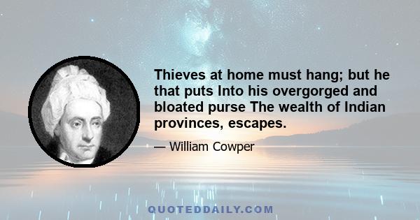 Thieves at home must hang; but he that puts Into his overgorged and bloated purse The wealth of Indian provinces, escapes.