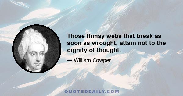 Those flimsy webs that break as soon as wrought, attain not to the dignity of thought.