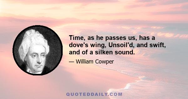 Time, as he passes us, has a dove's wing, Unsoil'd, and swift, and of a silken sound.