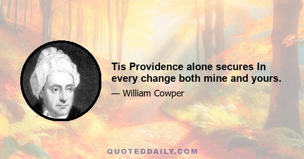 Tis Providence alone secures In every change both mine and yours.