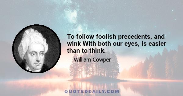 To follow foolish precedents, and wink With both our eyes, is easier than to think.