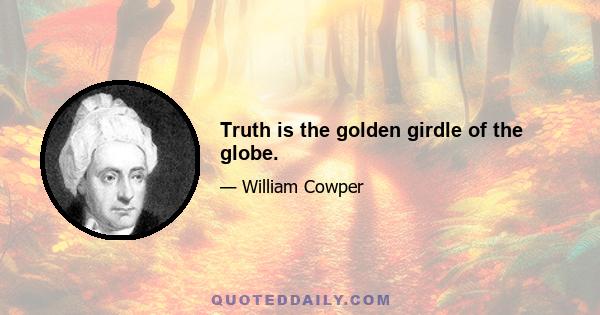 Truth is the golden girdle of the globe.