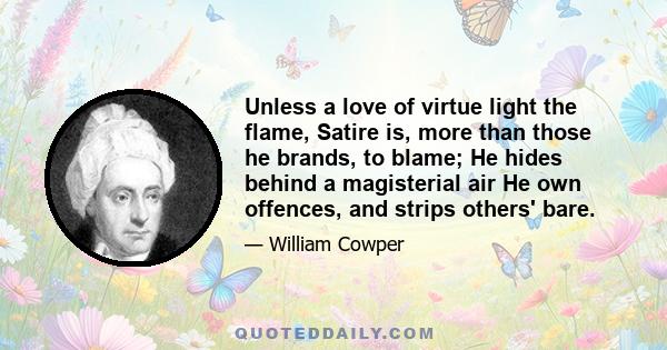 Unless a love of virtue light the flame, Satire is, more than those he brands, to blame; He hides behind a magisterial air He own offences, and strips others' bare.