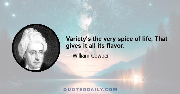 Variety's the very spice of life, That gives it all its flavor.