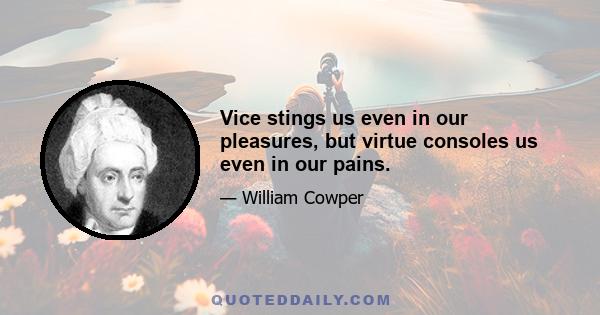 Vice stings us even in our pleasures, but virtue consoles us even in our pains.