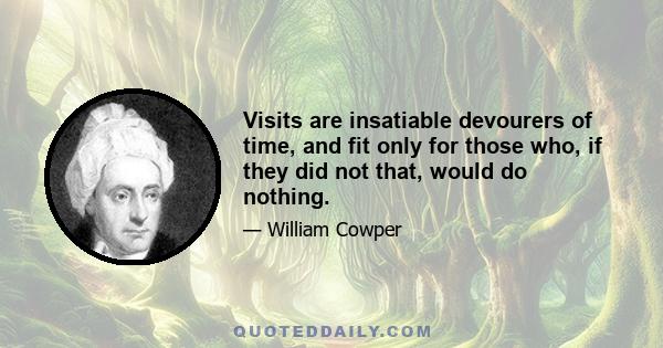 Visits are insatiable devourers of time, and fit only for those who, if they did not that, would do nothing.