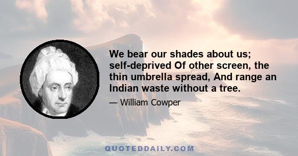 We bear our shades about us; self-deprived Of other screen, the thin umbrella spread, And range an Indian waste without a tree.