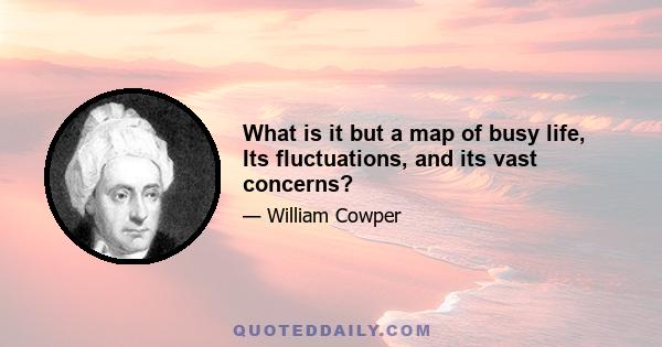 What is it but a map of busy life, Its fluctuations, and its vast concerns?