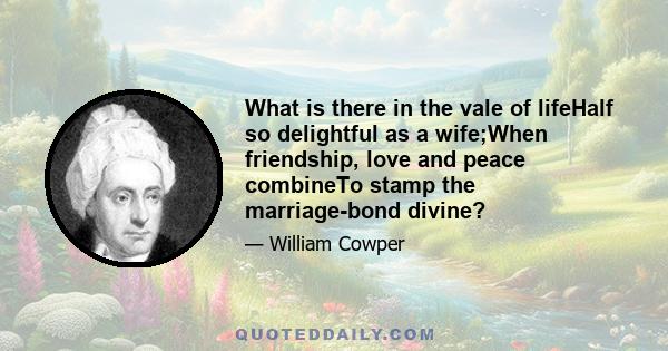 What is there in the vale of lifeHalf so delightful as a wife;When friendship, love and peace combineTo stamp the marriage-bond divine?