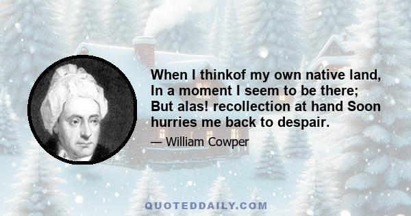 When I thinkof my own native land, In a moment I seem to be there; But alas! recollection at hand Soon hurries me back to despair.