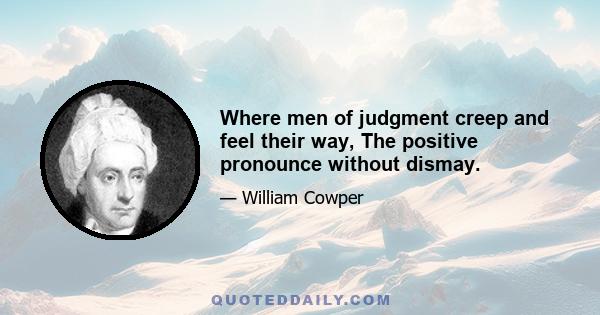 Where men of judgment creep and feel their way, The positive pronounce without dismay.