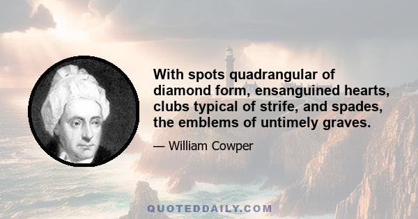 With spots quadrangular of diamond form, ensanguined hearts, clubs typical of strife, and spades, the emblems of untimely graves.