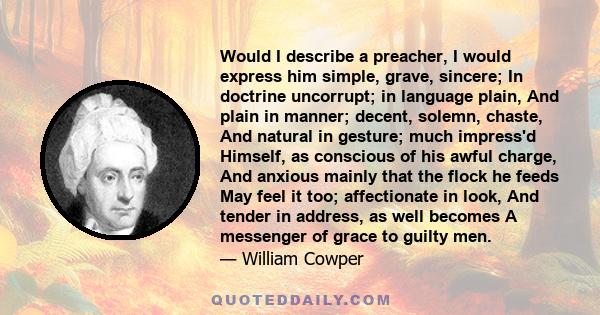 Would I describe a preacher, I would express him simple, grave, sincere; In doctrine uncorrupt; in language plain, And plain in manner; decent, solemn, chaste, And natural in gesture; much impress'd Himself, as