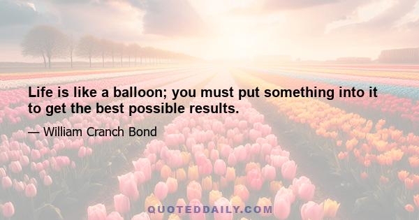 Life is like a balloon; you must put something into it to get the best possible results.