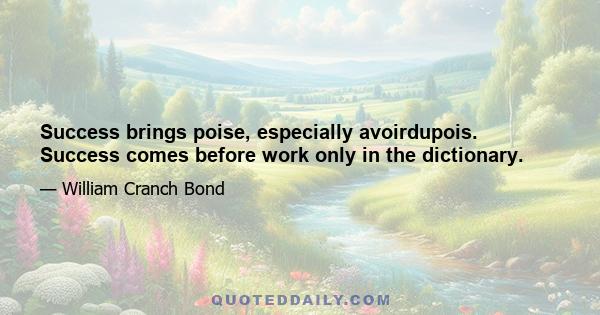 Success brings poise, especially avoirdupois. Success comes before work only in the dictionary.