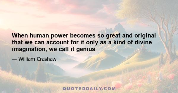 When human power becomes so great and original that we can account for it only as a kind of divine imagination, we call it genius