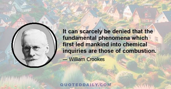 It can scarcely be denied that the fundamental phenomena which first led mankind into chemical inquiries are those of combustion.