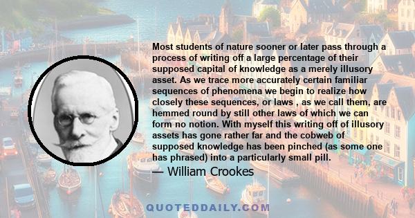 Most students of nature sooner or later pass through a process of writing off a large percentage of their supposed capital of knowledge as a merely illusory asset. As we trace more accurately certain familiar sequences