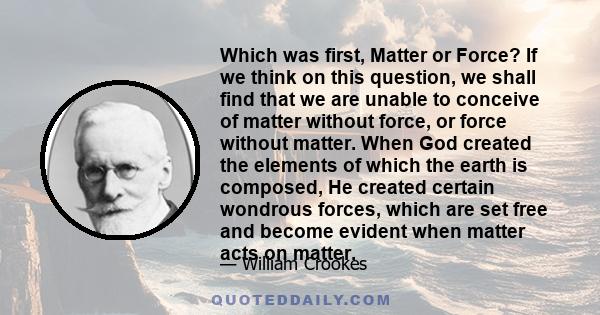 Which was first, Matter or Force? If we think on this question, we shall find that we are unable to conceive of matter without force, or force without matter. When God created the elements of which the earth is