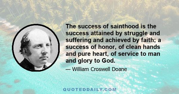 The success of sainthood is the success attained by struggle and suffering and achieved by faith; a success of honor, of clean hands and pure heart, of service to man and glory to God.