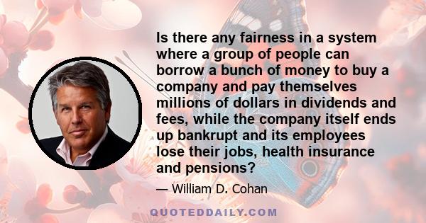 Is there any fairness in a system where a group of people can borrow a bunch of money to buy a company and pay themselves millions of dollars in dividends and fees, while the company itself ends up bankrupt and its