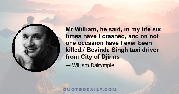 Mr William, he said, in my life six times have I crashed, and on not one occasion have I ever been killed.( Bevinda Singh taxi driver from City of Djinns