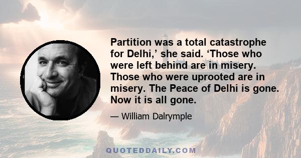 Partition was a total catastrophe for Delhi,’ she said. ‘Those who were left behind are in misery. Those who were uprooted are in misery. The Peace of Delhi is gone. Now it is all gone.