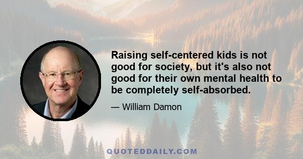 Raising self-centered kids is not good for society, but it's also not good for their own mental health to be completely self-absorbed.