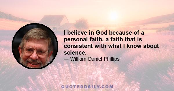 I believe in God because of a personal faith, a faith that is consistent with what I know about science.