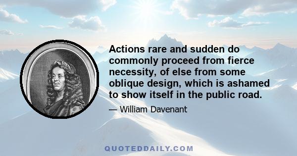 Actions rare and sudden do commonly proceed from fierce necessity, of else from some oblique design, which is ashamed to show itself in the public road.