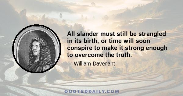 All slander must still be strangled in its birth, or time will soon conspire to make it strong enough to overcome the truth.