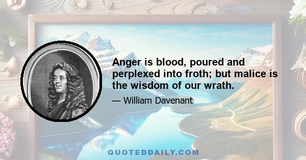 Anger is blood, poured and perplexed into froth; but malice is the wisdom of our wrath.