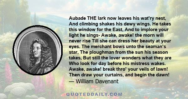 Aubade THE lark now leaves his wat'ry nest, And climbing shakes his dewy wings. He takes this window for the East, And to implore your light he sings- Awake, awake! the morn will never rise Till she can dress her beauty 